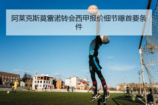 阿莱克斯莫雷诺转会西甲报价细节曝首要条件