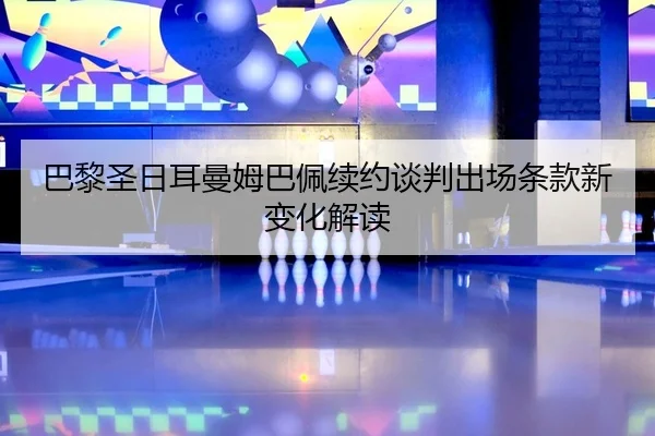 巴黎圣日耳曼姆巴佩续约谈判出场条款新变化解读