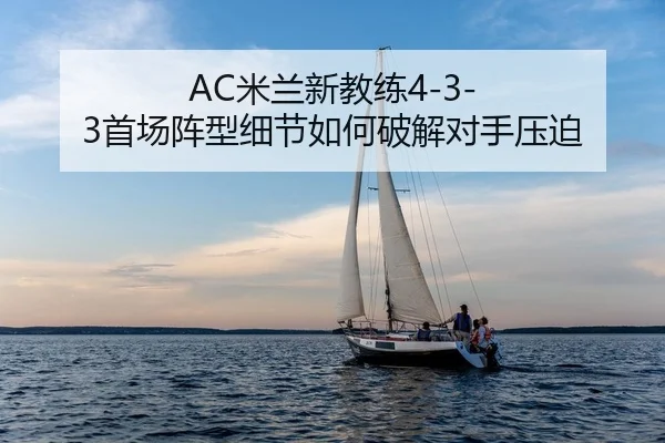 AC米兰新教练4-3-3首场阵型细节如何破解对手压迫