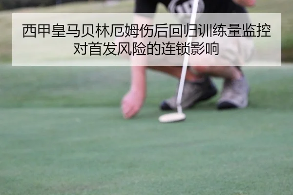西甲皇马贝林厄姆伤后回归训练量监控对首发风险的连锁影响